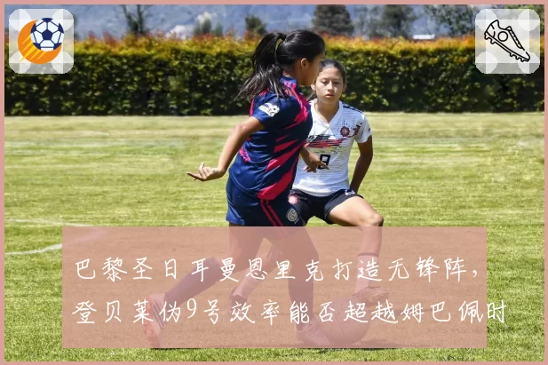 巴黎圣日耳曼恩里克打造无锋阵,登贝莱伪9号效率能否超越姆巴佩时期?
