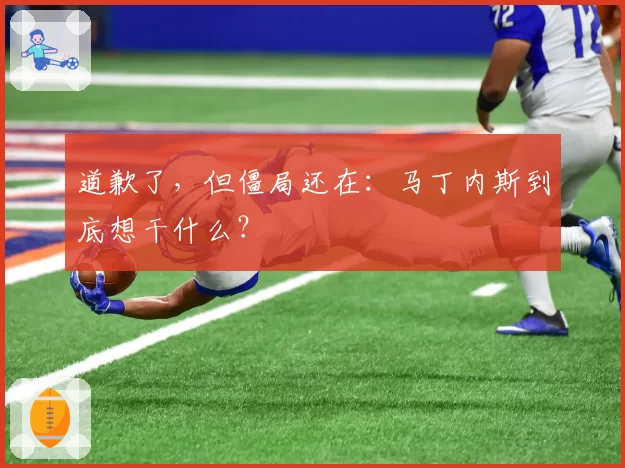 道歉了，但僵局还在：马丁内斯到底想干什么？