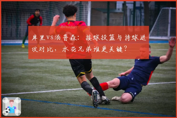库里vs汤普森：接球投篮与持球进攻对比，水花兄弟谁更关键？