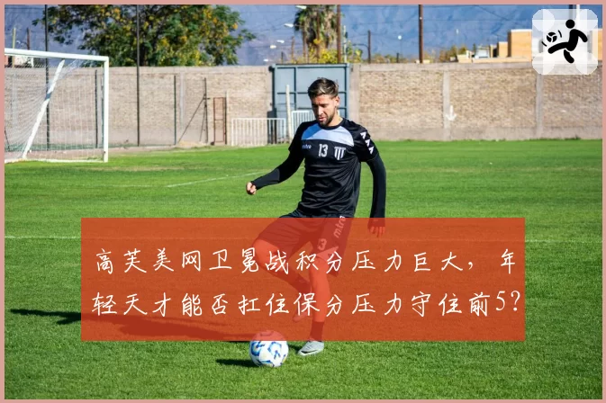 高芙美网卫冕战积分压力巨大,年轻天才能否扛住保分压力守住前5?