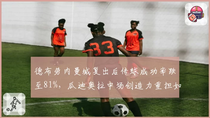 德布劳内曼城复出后传球成功率跌至81%,瓜迪奥拉中场创造力重担如何分担?