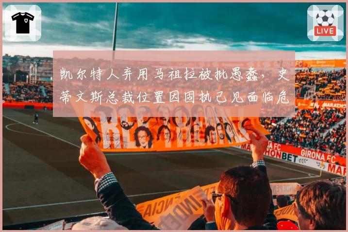 凯尔特人弃用马祖拉被批愚蠢,史蒂文斯总裁位置因固执己见面临危机