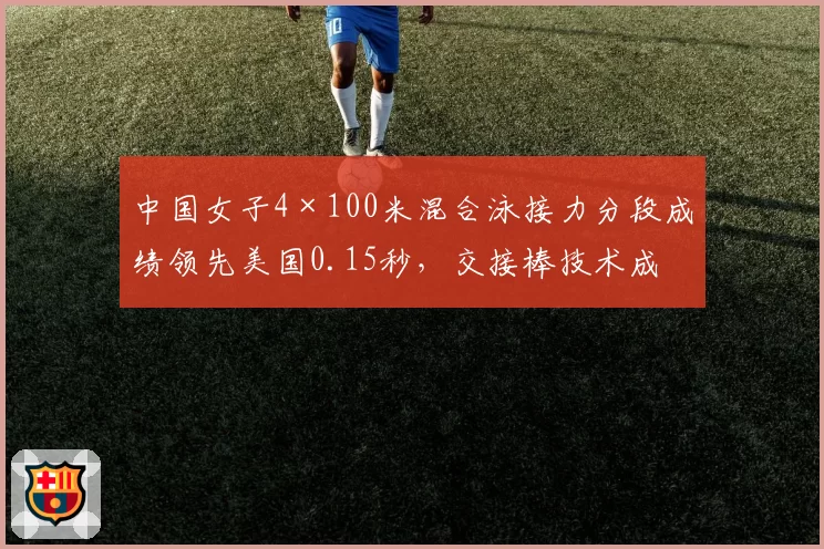 中国女子4×100米混合泳接力分段成绩领先美国0.15秒，交接棒技术成决胜关键