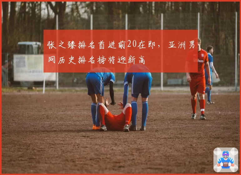 张之臻排名首进前20在即,亚洲男网历史排名榜将迎新高