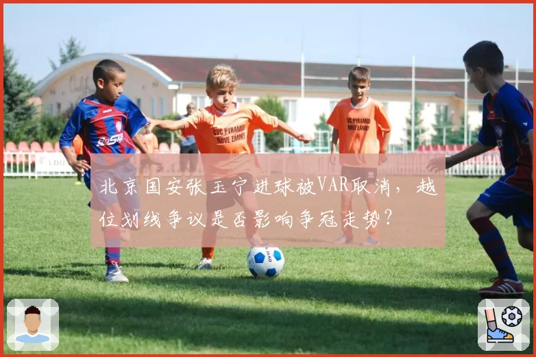 北京国安张玉宁进球被VAR取消,越位划线争议是否影响争冠走势?