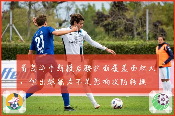 青岛海牛新援后腰拦截覆盖面积大，但出球能力不足影响攻防转换