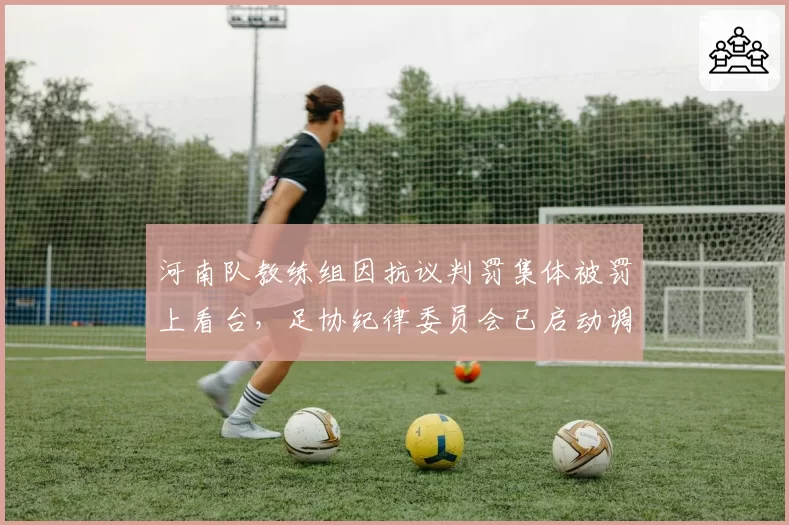 河南队教练组因抗议判罚集体被罚上看台，足协纪律委员会已启动调查