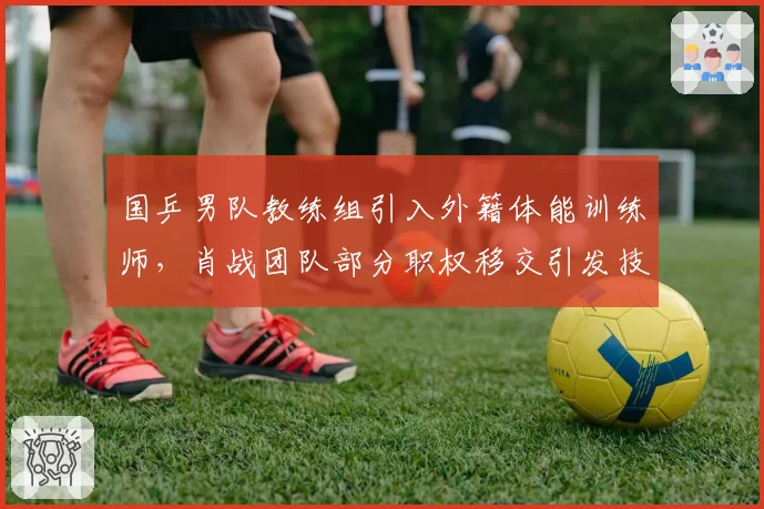 国乒男队教练组引入外籍体能训练师，肖战团队部分职权移交引发技术风格争议