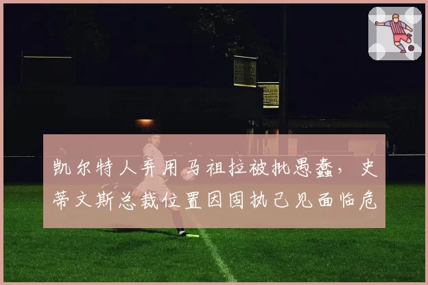 凯尔特人弃用马祖拉被批愚蠢，史蒂文斯总裁位置因固执己见面临危机