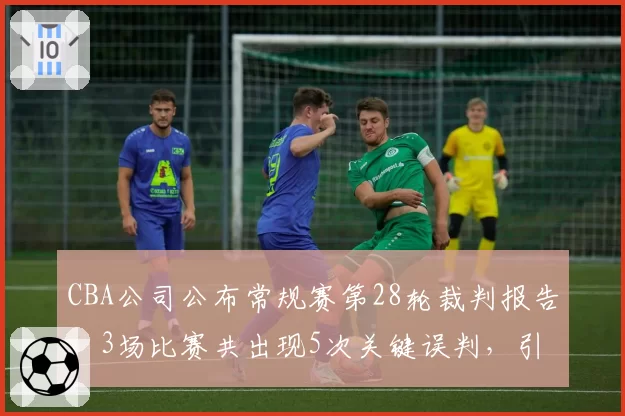 CBA公司公布常规赛第28轮裁判报告，3场比赛共出现5次关键误判，引发多队不满