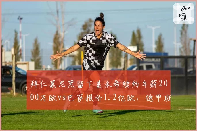 拜仁慕尼黑留下基米希续约年薪2000万欧vs巴萨报价1.2亿欧,德甲班霸中场核心