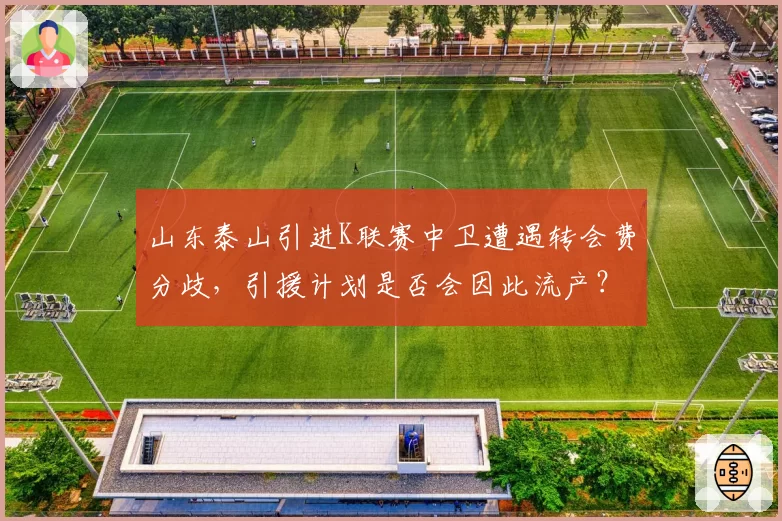 山东泰山引进K联赛中卫遭遇转会费分歧,引援计划是否会因此流产?
