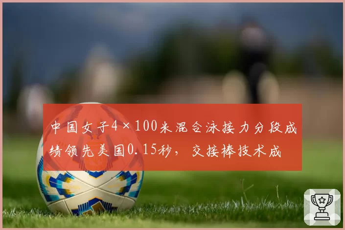中国女子4×100米混合泳接力分段成绩领先美国0.15秒，交接棒技术成决胜关键