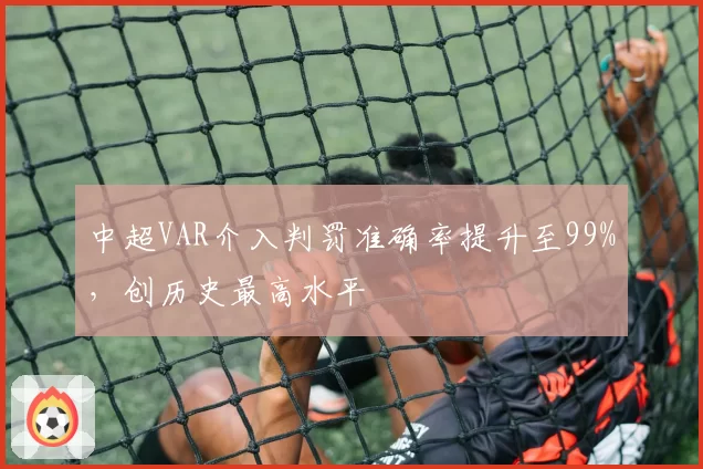 中超VAR介入判罚准确率提升至99%，创历史最高水平