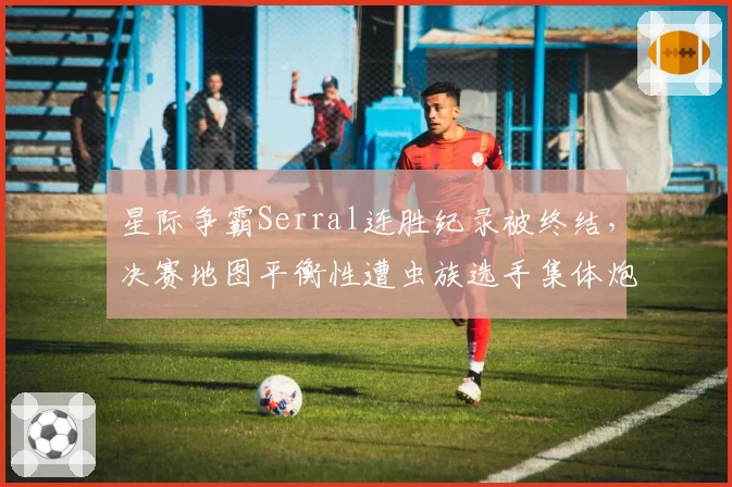 星际争霸Serral连胜纪录被终结,决赛地图平衡性遭虫族选手集体炮轰