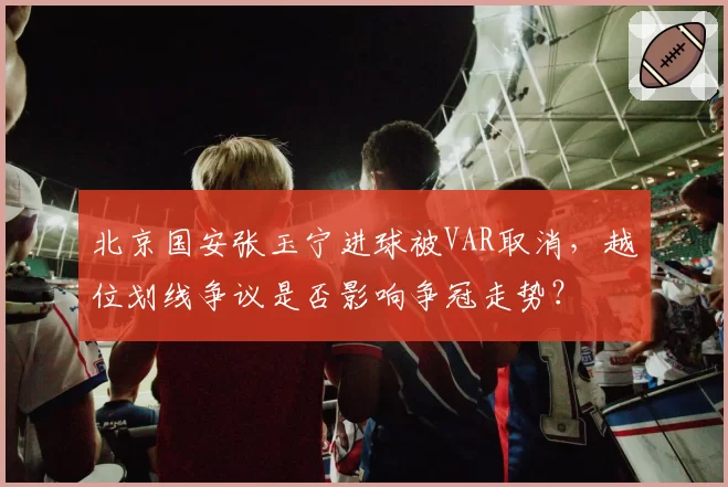 北京国安张玉宁进球被VAR取消，越位划线争议是否影响争冠走势？