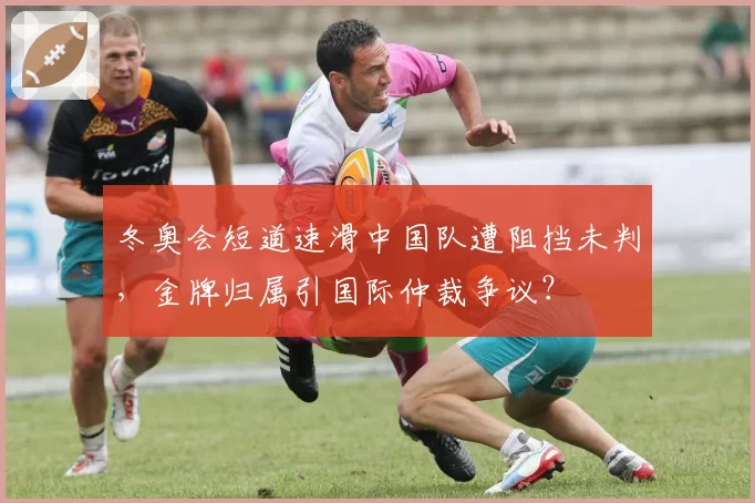 冬奥会短道速滑中国队遭阻挡未判，金牌归属引国际仲裁争议？