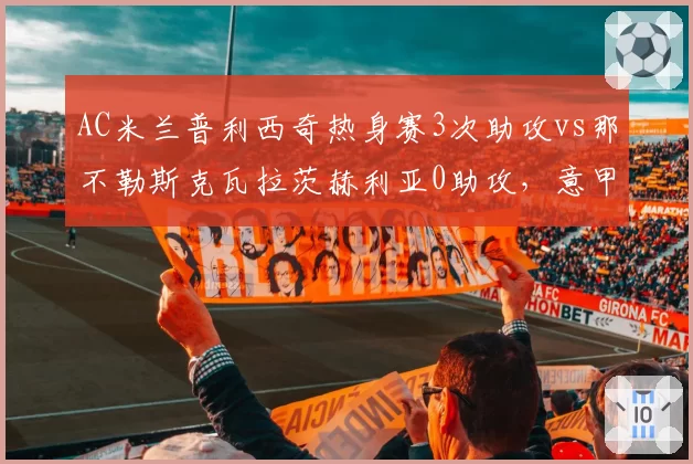AC米兰普利西奇热身赛3次助攻vs那不勒斯克瓦拉茨赫利亚0助攻,意甲边锋组织能力分化
