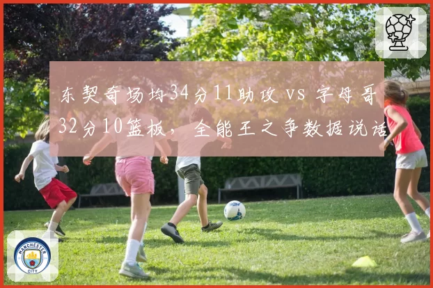东契奇场均34分11助攻 vs 字母哥32分10篮板,全能王之争数据说话