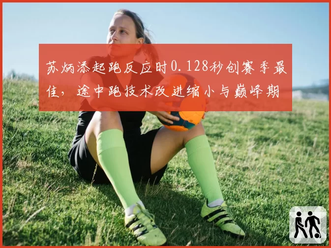 苏炳添起跑反应时0.128秒创赛季最佳，途中跑技术改进缩小与巅峰期差距