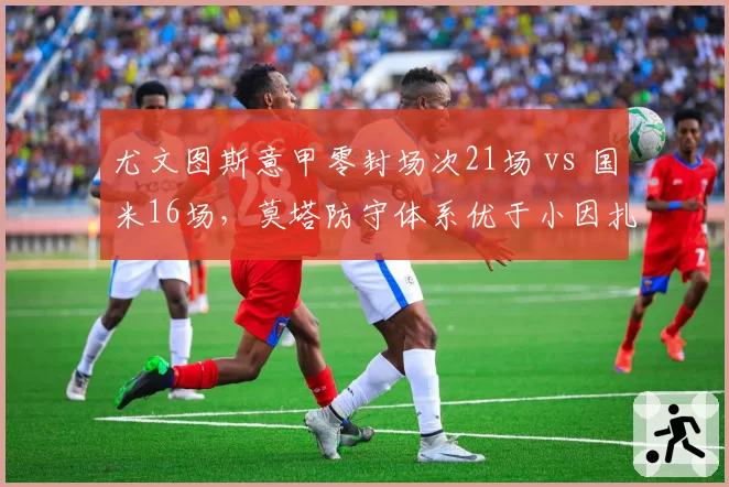 尤文图斯意甲零封场次21场 vs 国米16场，莫塔防守体系优于小因扎吉