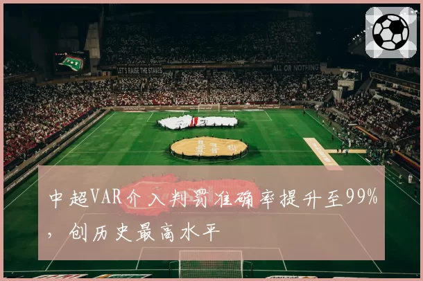 中超VAR介入判罚准确率提升至99%,创历史最高水平