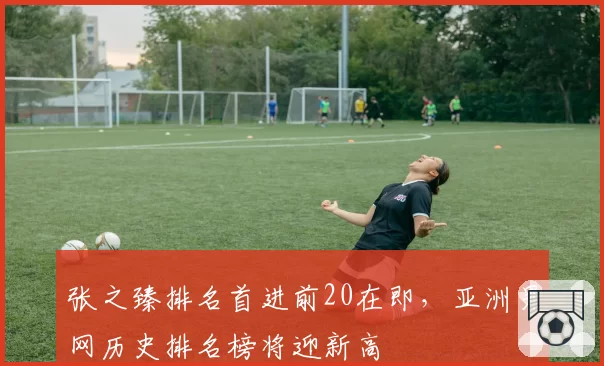 张之臻排名首进前20在即,亚洲男网历史排名榜将迎新高