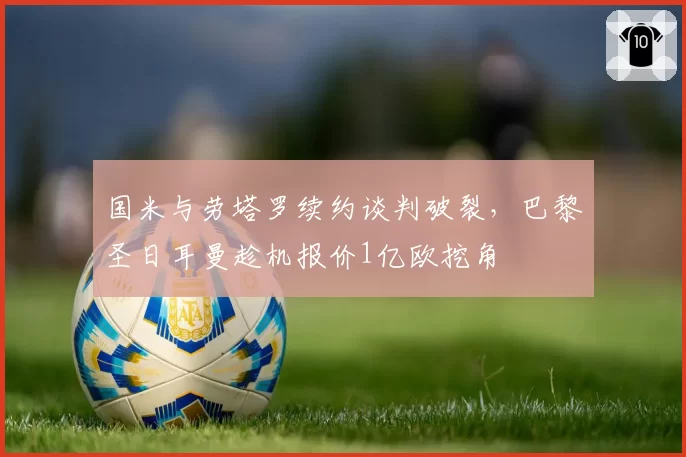 国米与劳塔罗续约谈判破裂，巴黎圣日耳曼趁机报价1亿欧挖角