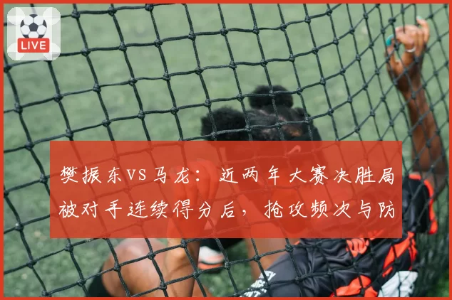 樊振东vs马龙：近两年大赛决胜局被对手连续得分后，抢攻频次与防守回位效率对比