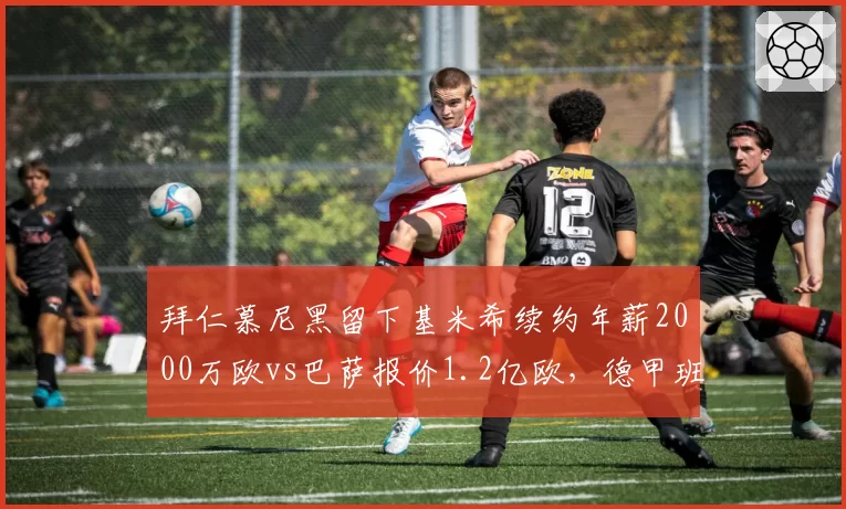 拜仁慕尼黑留下基米希续约年薪2000万欧vs巴萨报价1.2亿欧，德甲班霸中场核心