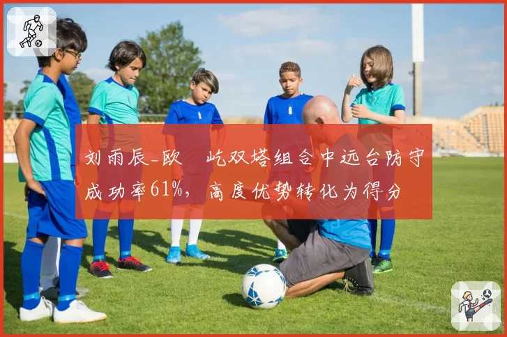 刘雨辰_欧烜屹双塔组合中远台防守成功率61%,高度优势转化为得分