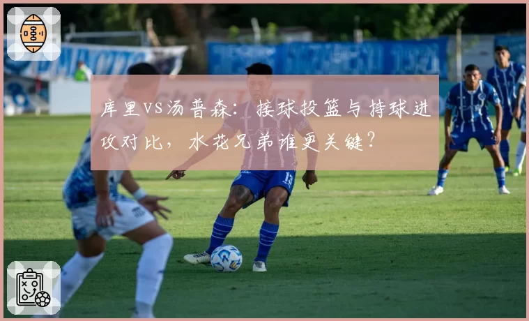 库里vs汤普森：接球投篮与持球进攻对比，水花兄弟谁更关键？