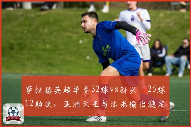 萨拉赫英超单季32球vs孙兴慜25球12助攻，亚洲天王与法老输出稳定性谁占上风？