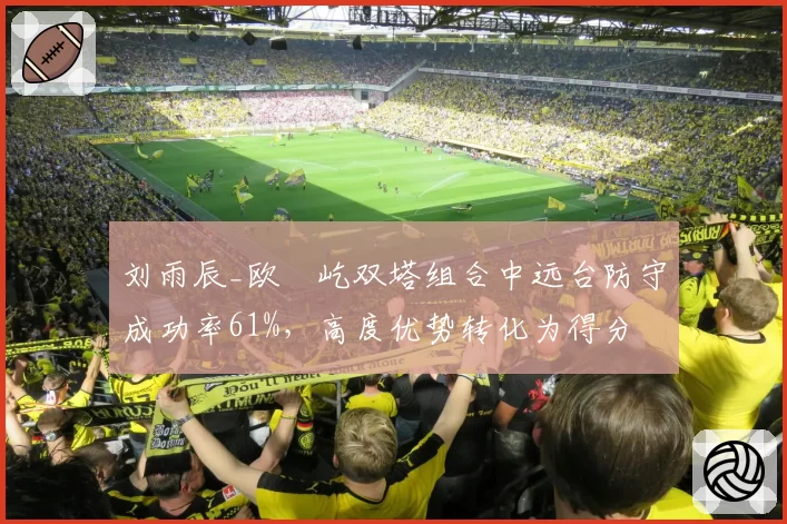 刘雨辰_欧烜屹双塔组合中远台防守成功率61%,高度优势转化为得分