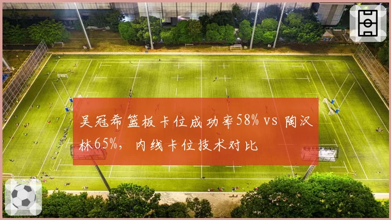 吴冠希篮板卡位成功率58% vs 陶汉林65%，内线卡位技术对比