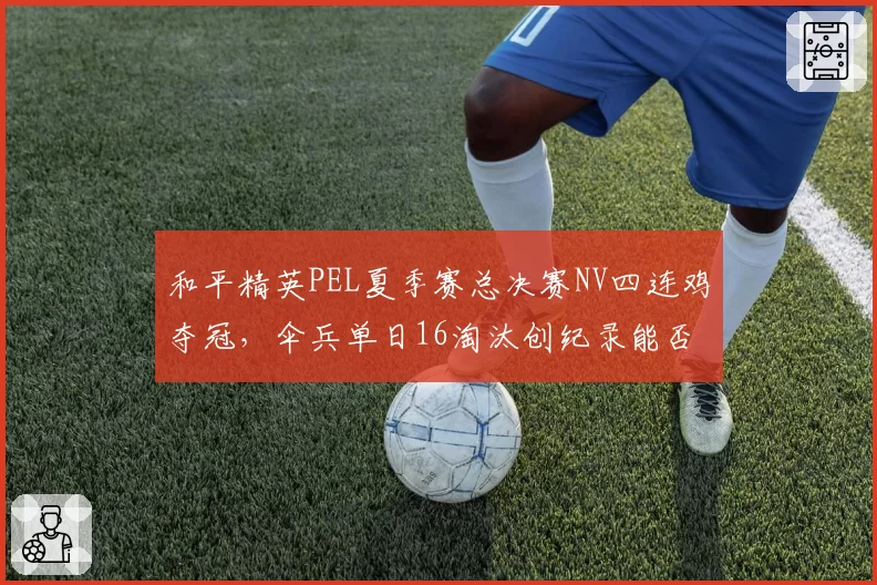 和平精英PEL夏季赛总决赛NV四连鸡夺冠，伞兵单日16淘汰创纪录能否稳定首发？