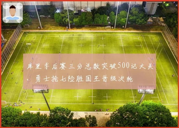 库里季后赛三分总数突破500记大关，勇士抢七险胜国王晋级次轮