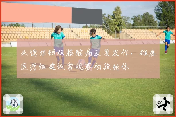 米德尔顿双膝酸痛反复发作,雄鹿医疗组建议常规赛初段轮休