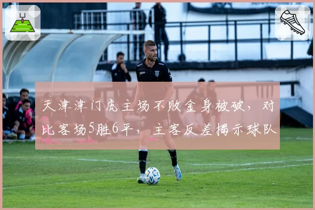 天津津门虎主场不败金身被破,对比客场5胜6平,主客反差揭示球队心理素质短板