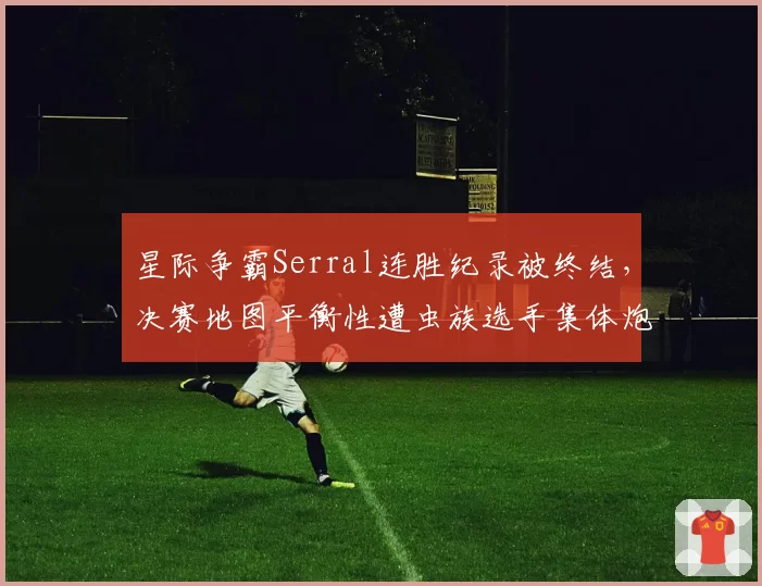 星际争霸Serral连胜纪录被终结,决赛地图平衡性遭虫族选手集体炮轰
