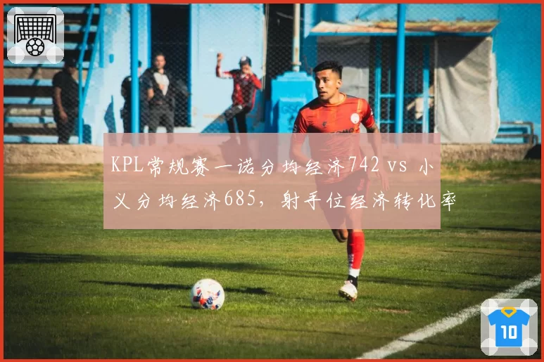 KPL常规赛一诺分均经济742 vs 小义分均经济685，射手位经济转化率定胜负
