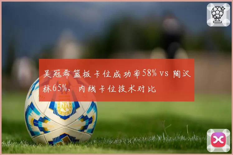 吴冠希篮板卡位成功率58% vs 陶汉林65%，内线卡位技术对比