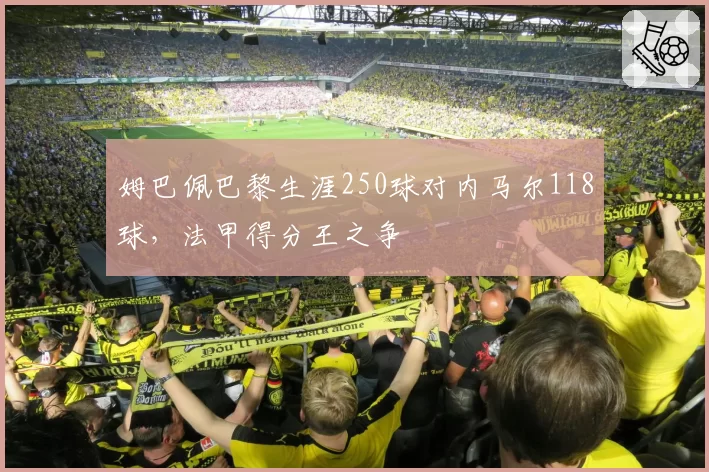 姆巴佩巴黎生涯250球对内马尔118球,法甲得分王之争