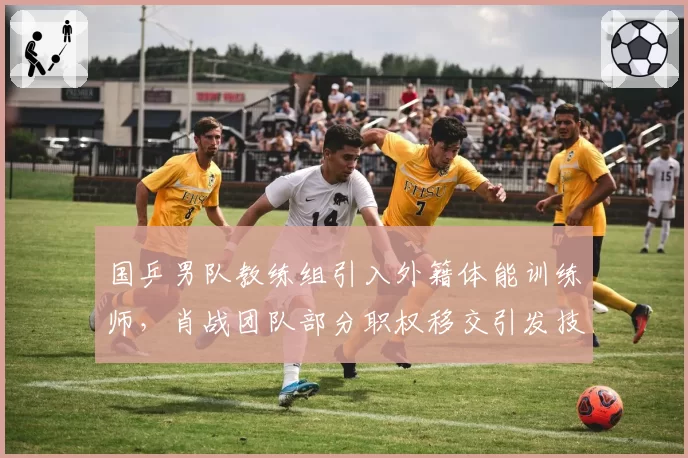 国乒男队教练组引入外籍体能训练师，肖战团队部分职权移交引发技术风格争议