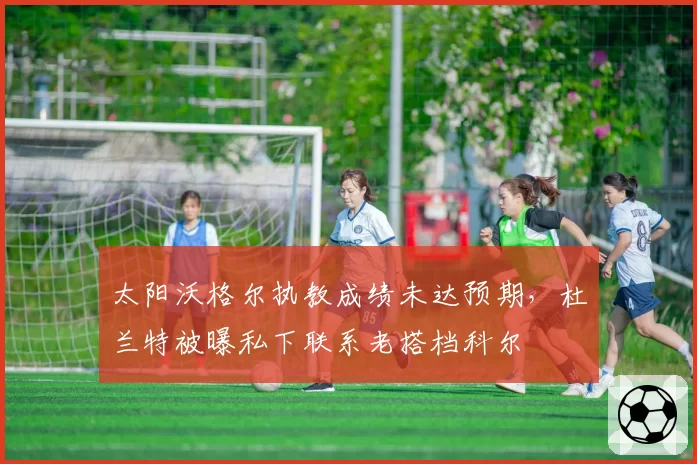 太阳沃格尔执教成绩未达预期,杜兰特被曝私下联系老搭档科尔