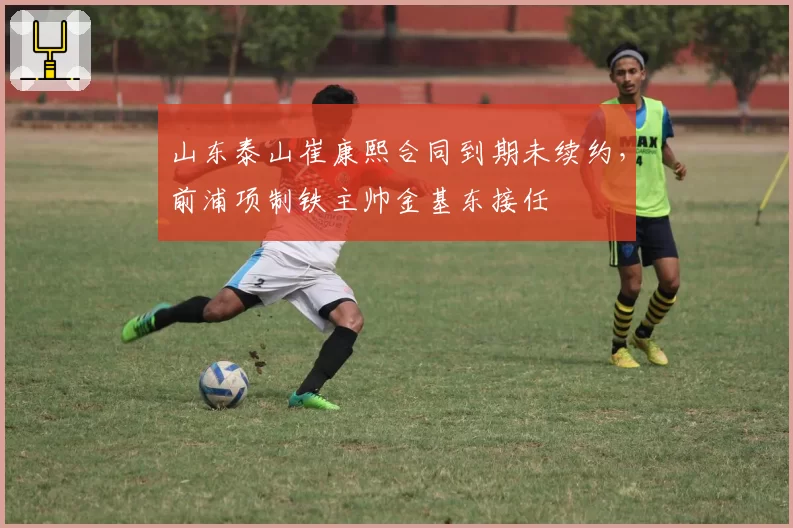 山东泰山崔康熙合同到期未续约，前浦项制铁主帅金基东接任
